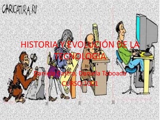 HISTORIA Y EVOLUCIÓN DE LA
TECNOLOGIA
Daniela Castro, Daniela Taboada
CURSO:1001
 