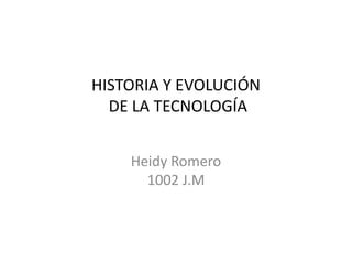 HISTORIA Y EVOLUCIÓN
DE LA TECNOLOGÍA
Heidy Romero
1002 J.M
 