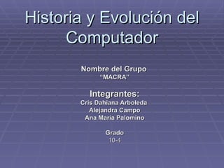 Historia y Evolución del Computador Nombre del Grupo   “ MACRA” Integrantes: Cris Dahiana Arboleda  Alejandra Campo Ana María Palomino Grado  10-4 