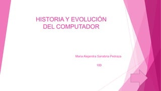 HISTORIA Y EVOLUCIÓN
DEL COMPUTADOR

Maria Alejandra Sanabria Pedraza
10D

 
