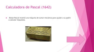 Calculadora de Pascal (1642)


Blaise Pascal inventó una máquina de sumar mecánica para ayudar a su padre
a calcular impuestos.

 