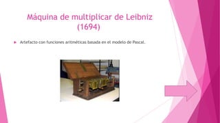Máquina de multiplicar de Leibniz
(1694)


Artefacto con funciones aritméticas basada en el modelo de Pascal.

 