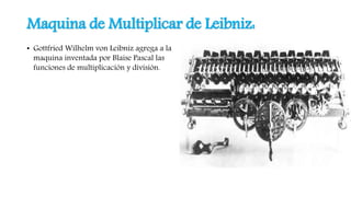 Maquina de Multiplicar de Leibniz:
• Gottfried Wilhelm von Leibniz agrega a la
maquina inventada por Blaise Pascal las
funciones de multiplicación y división.
 