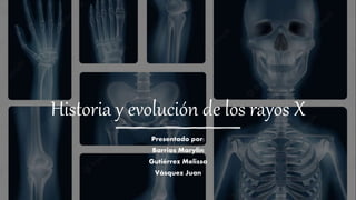 Historia y evolución de los rayos X
Presentado por:
Barrios Marylin
Gutiérrez Melissa
Vásquez Juan
 
