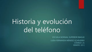 Historia y evolución
del teléfono
ESCUELA NORMAL SUPERIOR IBAGUE
LUISA FERNANDA MÉNDEZ ECHEVERRY
CÓDIGO: 21
GRADO: 10-1
 