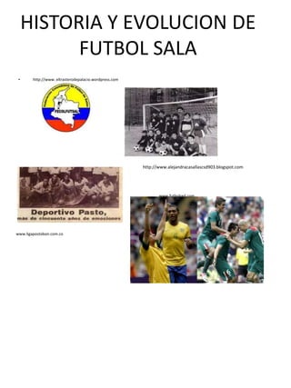 HISTORIA Y EVOLUCION DE
           FUTBOL SALA
 •      http://www. eltrasterodepalacio.wordpress.com




                                                        http://www.alejandracasallascsd903.blogspot.com


 •      www.futbolred.com

                                                               www.futbolred.com




www.ligapostobon.com.co
 