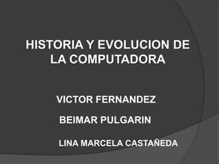 HISTORIA Y EVOLUCION DE
    LA COMPUTADORA


    VICTOR FERNANDEZ

    BEIMAR PULGARIN

    LINA MARCELA CASTAÑEDA
 