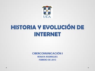 HISTORIA Y EVOLUCIÓN DE
       INTERNET


      CIBERCOMUNICACIÓN I
         RENATA RODRIGUES
          FEBRERO DE 2013
 