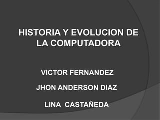 HISTORIA Y EVOLUCION DE
    LA COMPUTADORA


    VICTOR FERNANDEZ

   JHON ANDERSON DIAZ

    LINA CASTAÑEDA
 