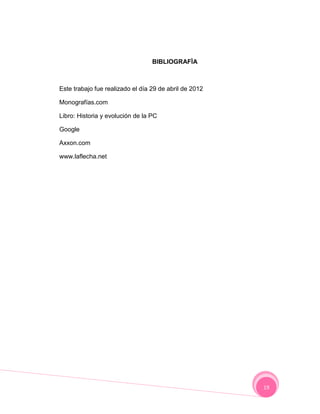 BIBLIOGRAFÌA



Este trabajo fue realizado el día 29 de abril de 2012

Monografías.com

Libro: Historia y evolución de la PC

Google

Axxon.com

www.laflecha.net




                                                        19
 