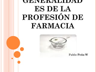 GENERALIDADES DE LA PROFESIÓN DE FARMACIA Pablo Peña W 