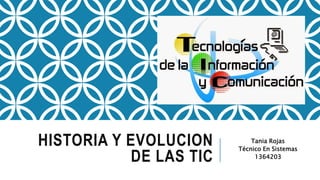 HISTORIA Y EVOLUCION
DE LAS TIC
Tania Rojas
Técnico En Sistemas
1364203
 