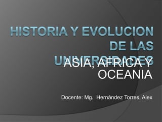 HISTORIA Y EVOLUCION DE LAS UNIVERSIDADES ASIA, AFRICA Y OCEANIA Docente: Mg.  Hernández Torres, Alex  