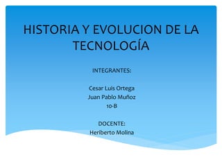 HISTORIA Y EVOLUCION DE LA
TECNOLOGÍA
INTEGRANTES:
Cesar Luis Ortega
Juan Pablo Muñoz
10-B
DOCENTE:
Heriberto Molina
 