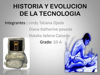 HISTORIA Y EVOLUCION
      DE LA TECNOLOGIA
Integrantes : cindy Tatiana Ojeda
              Diana Katherine poveda
              Natalia Selena Caicedo
                    Grado: 10-A
 