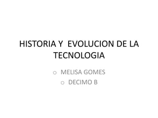 HISTORIA Y EVOLUCION DE LA
TECNOLOGIA
o MELISA GOMES
o DECIMO B

 