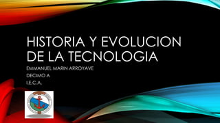 HISTORIA Y EVOLUCION
DE LA TECNOLOGIA
EMMANUEL MARIN ARROYAVE
DECIMO A
I.E.C.A.
 