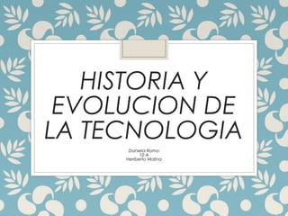HISTORIA Y
EVOLUCION DE
LA TECNOLOGIA
Daniela Romo
10 A
Heriberto Molina
 