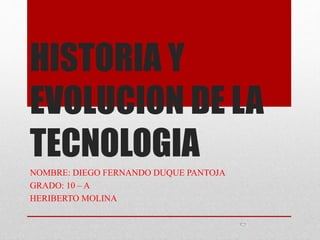 HISTORIA Y
EVOLUCION DE LA
TECNOLOGIA
NOMBRE: DIEGO FERNANDO DUQUE PANTOJA
GRADO: 10 – A
HERIBERTO MOLINA
 