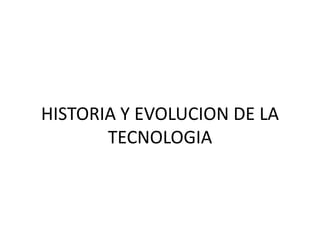 HISTORIA Y EVOLUCION DE LA
TECNOLOGIA
 