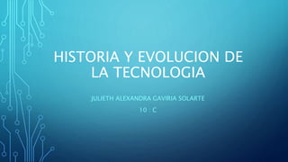 HISTORIA Y EVOLUCION DE
LA TECNOLOGIA
JULIETH ALEXANDRA GAVIRIA SOLARTE
10 : C
 