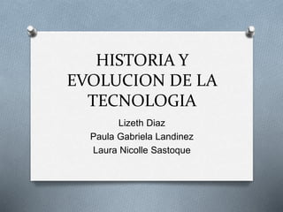 HISTORIA Y
EVOLUCION DE LA
TECNOLOGIA
Lizeth Diaz
Paula Gabriela Landinez
Laura Nicolle Sastoque
 