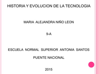HISTORIA Y EVOLUCION DE LA TECNOLOGIA
MARIA ALEJANDRA NIÑO LEON
9-A
ESCUELA NORMAL SUPERIOR ANTONIA SANTOS
PUENTE NACIONAL
2015
 