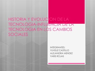 HISTORIA Y EVOLUCION DE LA
TECNOLOGIA-INFLUENCIA DE LA
TECNOLOGIA EN LOS CAMBIOS
SOCIALES
INTEGRANTES:
YUVELIZ CASTILLO
ALEJANDRA MENDEZ
YARIS ROJAS
 