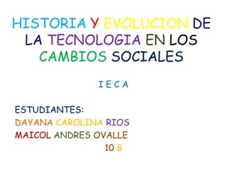 HISTORIA Y EVOLUCION DE
 LA TECNOLOGIA EN LOS
   CAMBIOS SOCIALES
              IECA

ESTUDIANTES:
DAYANA CAROLINA RIOS
MAICOL ANDRES OVALLE
                10 B
 