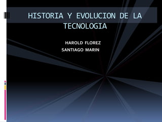 HAROLD FLOREZ
SANTIAGO MARIN
HISTORIA Y EVOLUCION DE LA
TECNOLOGIA
 