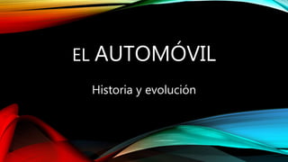 EL AUTOMÓVIL
Historia y evolución
 