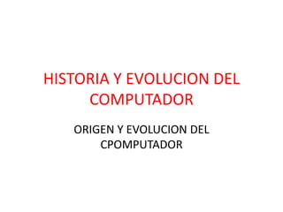 HISTORIA Y EVOLUCION DEL
COMPUTADOR
ORIGEN Y EVOLUCION DEL
CPOMPUTADOR
 