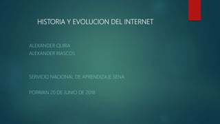 HISTORIA Y EVOLUCION DEL INTERNET
ALEXANDER QUIRA
ALEXANDER RIASCOS
SERVICIO NACIONAL DE APRENDIZAJE SENA
POPAYAN 20 DE JUNIO DE 2018
 