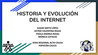 HISTORIA Y EVOLUCIÓN
DEL INTERNET
SUSAN SMITH LÓPEZ
ASTRID VALENTINA ROJAS
PAOLA ANDREA ROJAS
MÓNICA COTACIO
SENA REGIONAL ALTO CAUCA
POPAYÁN CAUCA
 
