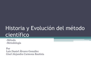 Historia y Evolución del método
científico
-Método
-Metodología
Por
Luis Daniel Álvarez González
Gisel Alejandra Carmona Bautista
 
