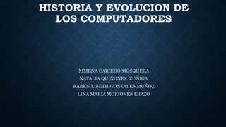 HISTORIA Y EVOLUCION DE
LOS COMPUTADORES
XIMENA CAICEDO MOSQUERA
NATALIA QUIÑONES ZUÑIGA
KAREN LISETH GONZALES MUÑOZ
LINA MARIA MORIONES ERAZO
 