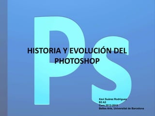 HISTORIA Y EVOLUCIÓN DEL
      PHOTOSHOP



                 Xavi Suárez Rodríguez
                 B3 A3
                 Curs 2012-2013
                 Belles Arts, Universitat de Barcelona
 