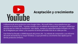 A diferencia de otros productos como Google Video. Microsoft Video y otras plataformas que
existían en el mismo 2005, Yout...