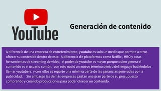 A diferencia de una empresa de entretenimiento, youtube es solo un medio que permite a otros
ofrecer su contenido dentro d...