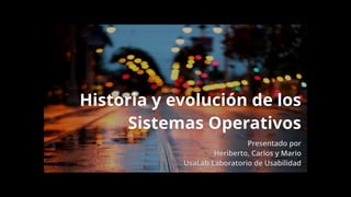 Historia y evolución de los
Sistemas Operativos
Presentado por
Heriberto, Carlos y Mario
UsaLab Laboratorio de Usabilidad
 