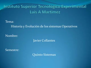 Tema:
   Historia y Evolución de los sistemas Operativos

Nombre:
                   Javier Collantes

Semestre:
                  Quinto Sistemas
 