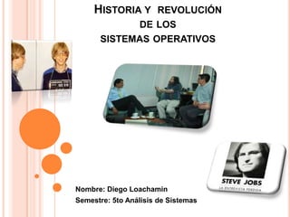 HISTORIA Y REVOLUCIÓN
                 DE LOS
      SISTEMAS OPERATIVOS




Nombre: Diego Loachamin
Semestre: 5to Análisis de Sistemas
 
