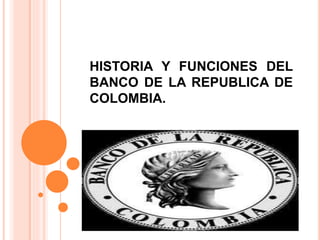 HISTORIA Y FUNCIONES DEL
BANCO DE LA REPUBLICA DE
COLOMBIA.
 