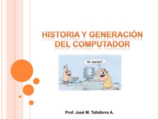 Historia y generación Del computador Prof. José M. Tallaferro A. 