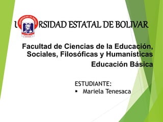 UNIVERSIDAD ESTATAL DE BOLIVAR
Facultad de Ciencias de la Educación,
Sociales, Filosóficas y Humanísticas
Educación Básica
ESTUDIANTE:
 Mariela Tenesaca
 