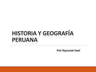 HISTORIA Y GEOGRAFÍA
PERUANA
Prof. Raymundo Yosef
 