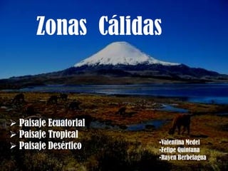 Zonas Cálidas
 Paisaje Ecuatorial
 Paisaje Tropical
 Paisaje Desértico •Valentina Medel
•Felipe Quintana
•Rayen Berbelagua
 
