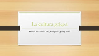 La cultura griega
Trabajo de Valeria Cury , Luis Jesús , Juan y Piero
 