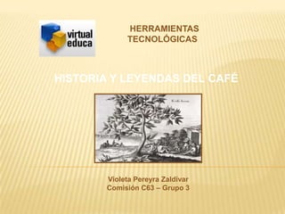HERRAMIENTAS
             TECNOLÓGICAS



HISTORIA Y LEYENDAS DEL CAFÉ




        Violeta Pereyra Zaldívar
        Comisión C63 – Grupo 3
 