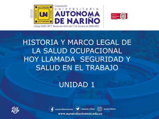 HISTORIA Y MARCO LEGAL DE
LA SALUD OCUPACIONAL
HOY LLAMADA SEGURIDAD Y
SALUD EN EL TRABAJO
UNIDAD 1
 